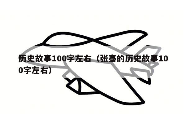 历史故事100字左右（张骞的历史故事100字左右）