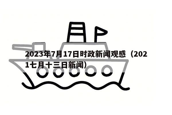 2023年7月17日时政新闻观感（2021七月十三日新闻）