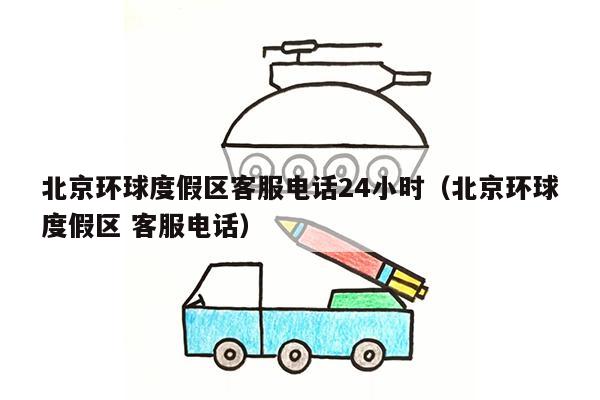 北京环球度假区客服电话24小时（北京环球度假区 客服电话）