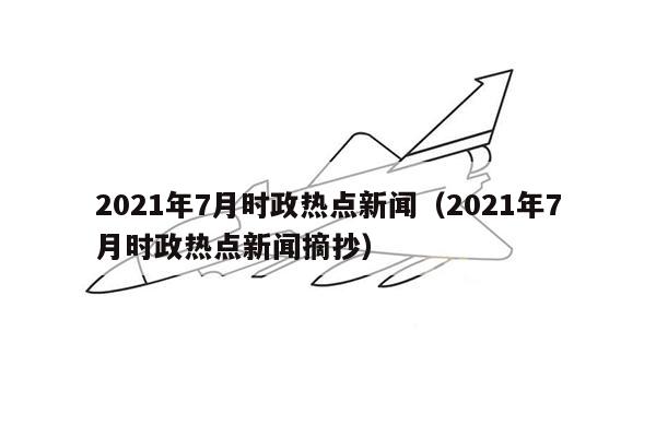 2021年7月时政热点新闻（2021年7月时政热点新闻摘抄）