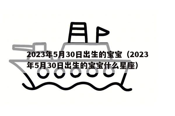 2023年5月30日出生的宝宝（2023年5月30日出生的宝宝什么星座）