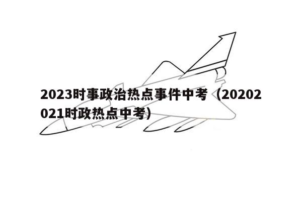 2023时事政治热点事件中考（20202021时政热点中考）