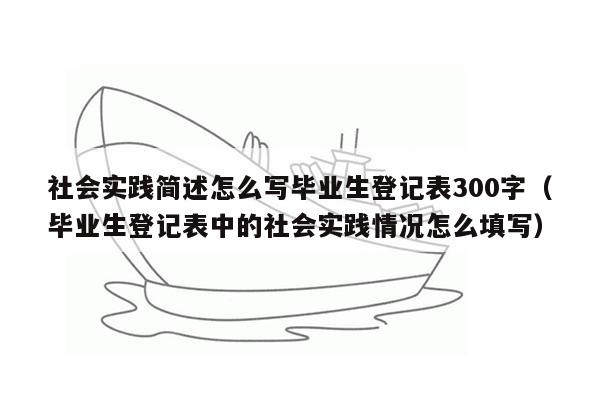 社会实践简述怎么写毕业生登记表300字（毕业生登记表中的社会实践情况怎么填写）