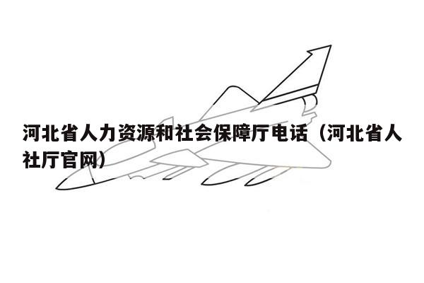 河北省人力资源和社会保障厅电话（河北省人社厅官网）