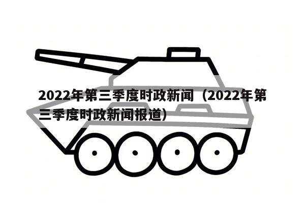 2022年第三季度时政新闻（2022年第三季度时政新闻报道）