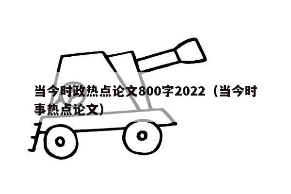 当今时政热点论文800字2022（当今时事热点论文）