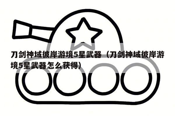 刀剑神域彼岸游境5星武器（刀剑神域彼岸游境5星武器怎么获得）