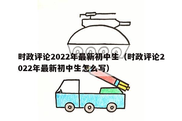 时政评论2022年最新初中生（时政评论2022年最新初中生怎么写）