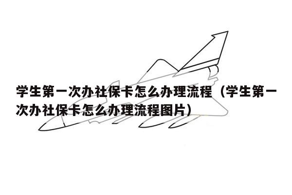 学生第一次办社保卡怎么办理流程（学生第一次办社保卡怎么办理流程图片）