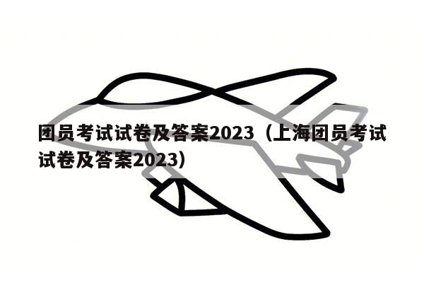 团员考试试卷及答案2023（上海团员考试试卷及答案2023）