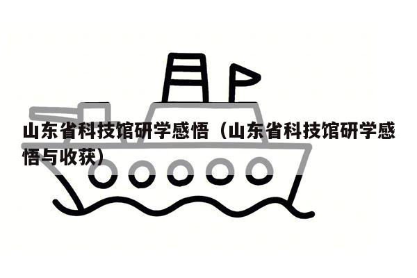 山东省科技馆研学感悟（山东省科技馆研学感悟与收获）