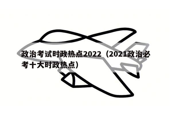 政治考试时政热点2022（2021政治必考十大时政热点）