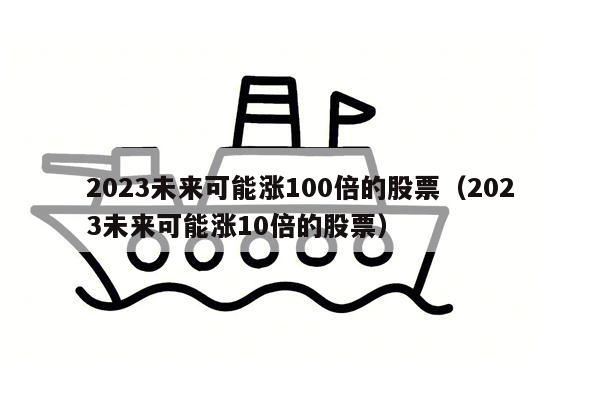 2023未来可能涨100倍的股票（2023未来可能涨10倍的股票）