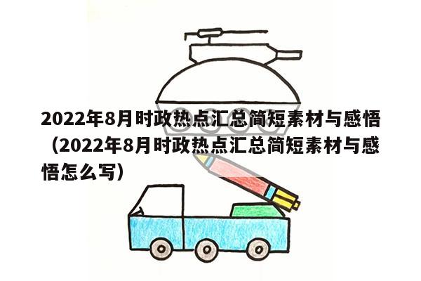 2022年8月时政热点汇总简短素材与感悟（2022年8月时政热点汇总简短素材与感悟怎么写）