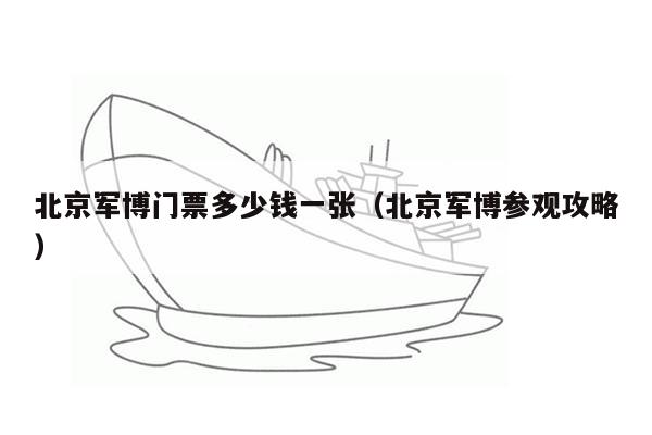 北京军博门票多少钱一张（北京军博参观攻略）