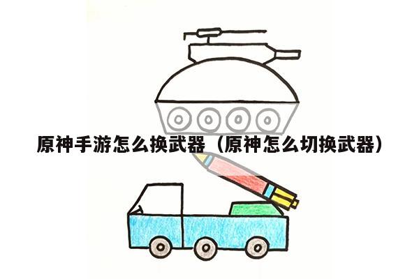 原神手游怎么换武器（原神怎么切换武器）