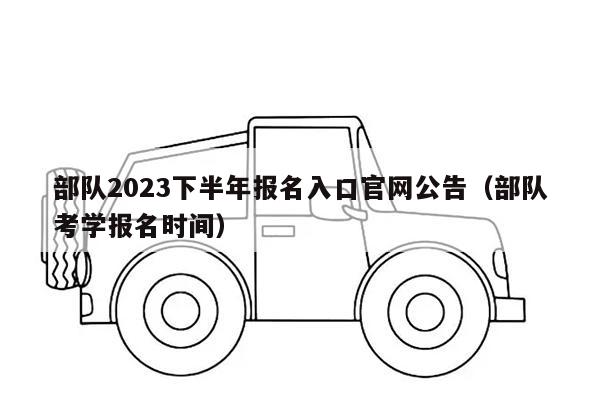 部队2023下半年报名入口官网公告（部队考学报名时间）