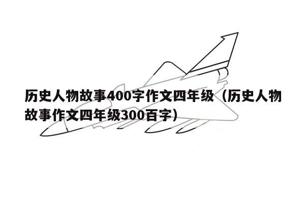 历史人物故事400字作文四年级（历史人物故事作文四年级300百字）