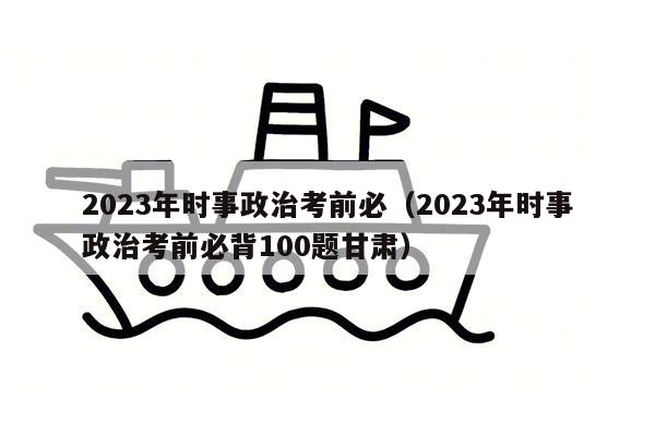 2023年时事政治考前必（2023年时事政治考前必背100题甘肃）