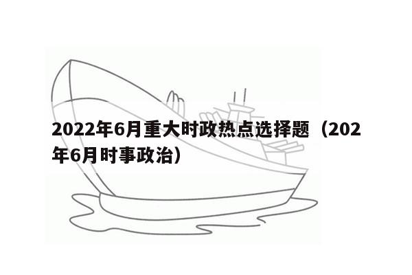 2022年6月重大时政热点选择题（202年6月时事政治）