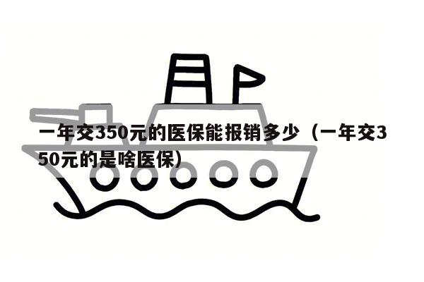 一年交350元的医保能报销多少（一年交350元的是啥医保）