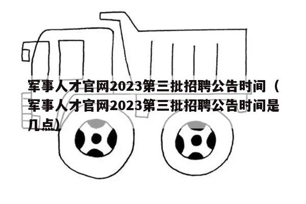 军事人才官网2023第三批招聘公告时间（军事人才官网2023第三批招聘公告时间是几点）