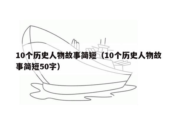 10个历史人物故事简短（10个历史人物故事简短50字）