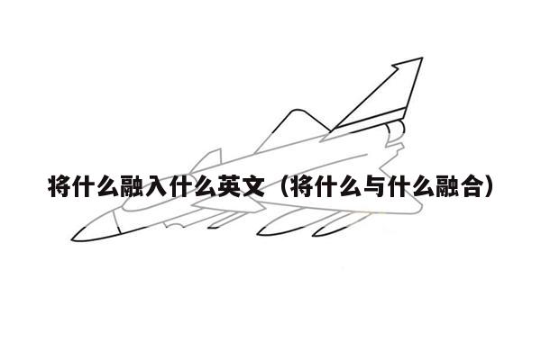 将什么融入什么英文（将什么与什么融合）