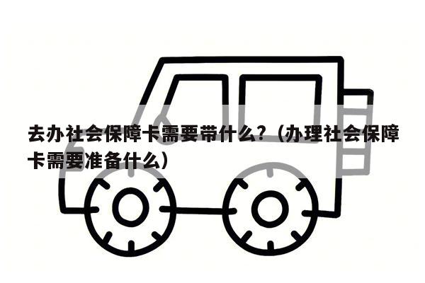 去办社会保障卡需要带什么?（办理社会保障卡需要准备什么）