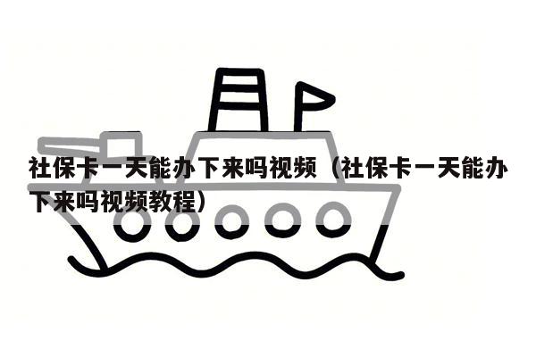 社保卡一天能办下来吗视频（社保卡一天能办下来吗视频教程）