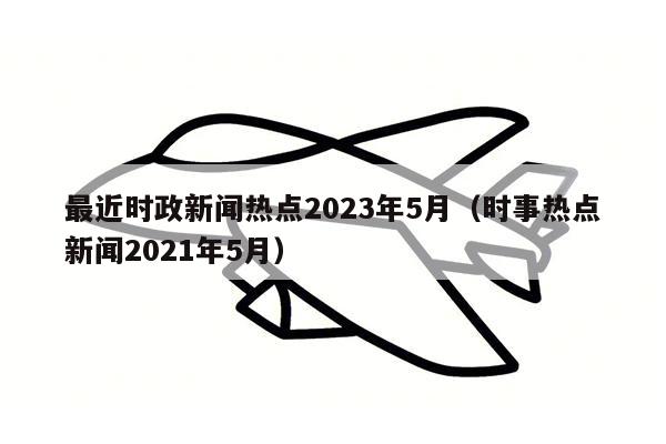 最近时政新闻热点2023年5月（时事热点新闻2021年5月）