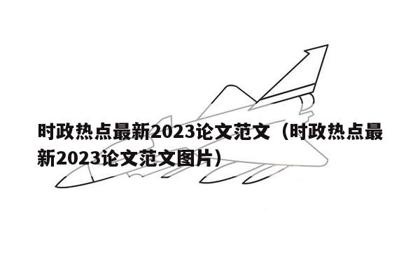 时政热点最新2023论文范文（时政热点最新2023论文范文图片）