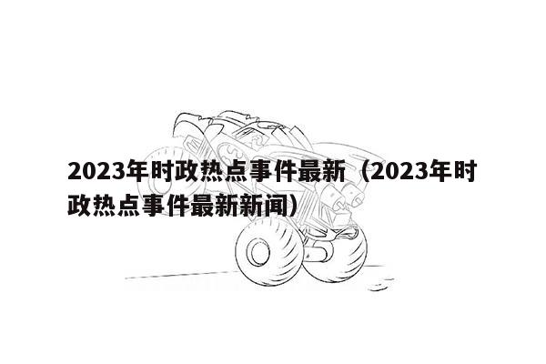 2023年时政热点事件最新（2023年时政热点事件最新新闻）