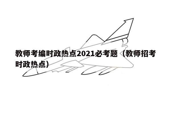 教师考编时政热点2021必考题（教师招考时政热点）