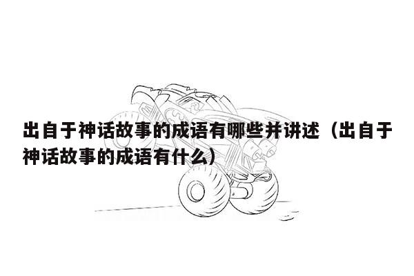 出自于神话故事的成语有哪些并讲述（出自于神话故事的成语有什么）