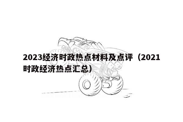 2023经济时政热点材料及点评（2021时政经济热点汇总）