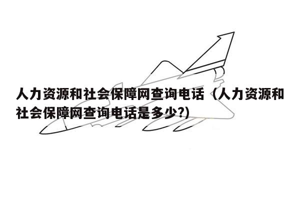 人力资源和社会保障网查询电话（人力资源和社会保障网查询电话是多少?）