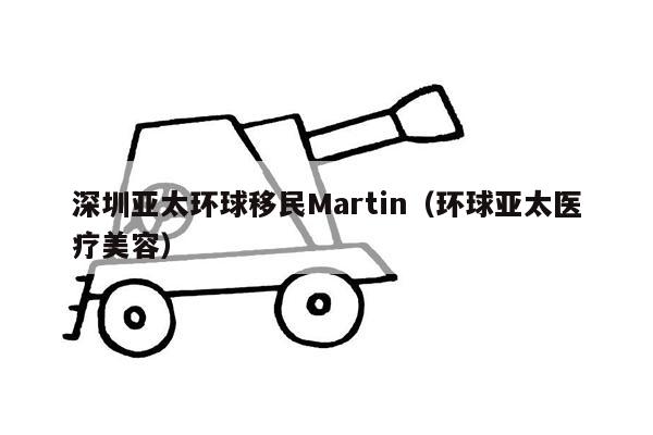 深圳亚太环球移民Martin（环球亚太医疗美容）