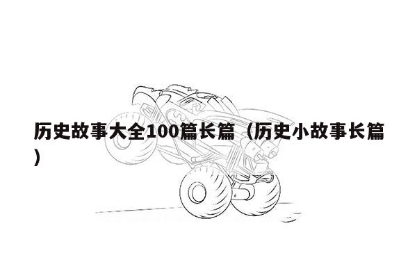 历史故事大全100篇长篇（历史小故事长篇）