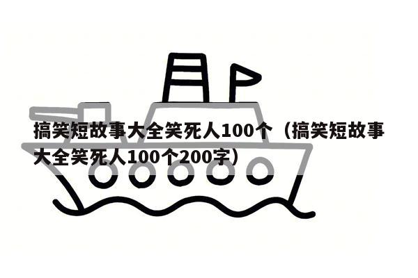 搞笑短故事大全笑死人100个（搞笑短故事大全笑死人100个200字）