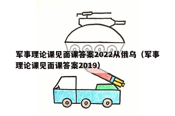 军事理论课见面课答案2022从俄乌（军事理论课见面课答案2019）