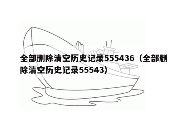 全部删除清空历史记录555436（全部删除清空历史记录55543）