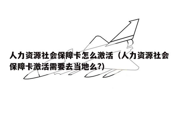 人力资源社会保障卡怎么激活（人力资源社会保障卡激活需要去当地么?）