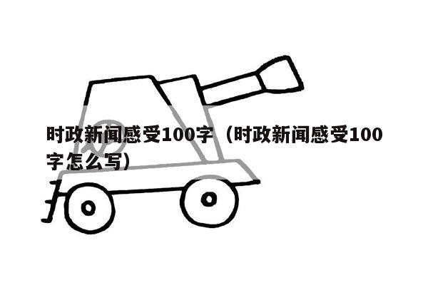 时政新闻感受100字（时政新闻感受100字怎么写）