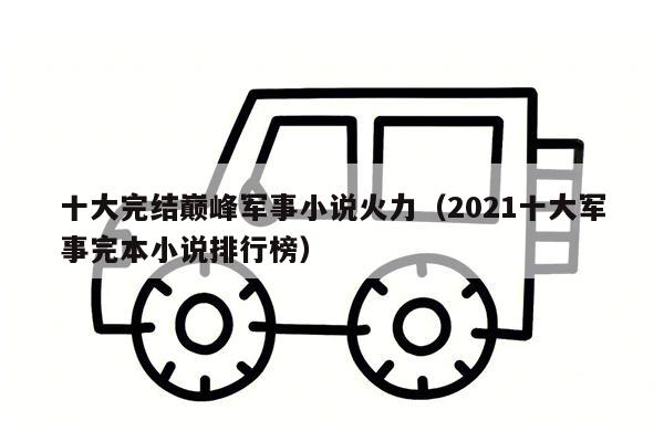 十大完结巅峰军事小说火力（2021十大军事完本小说排行榜）