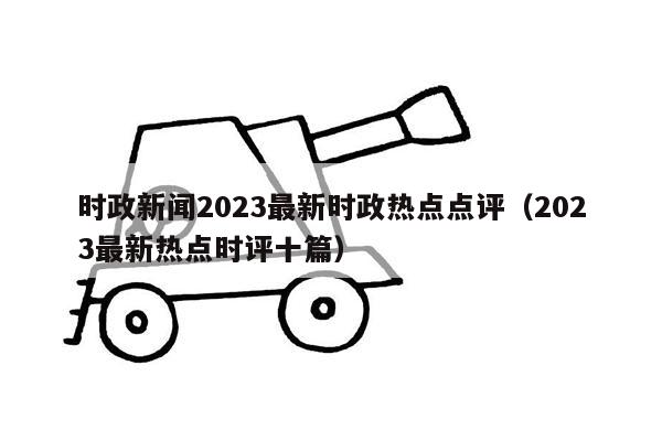 时政新闻2023最新时政热点点评（2023最新热点时评十篇）