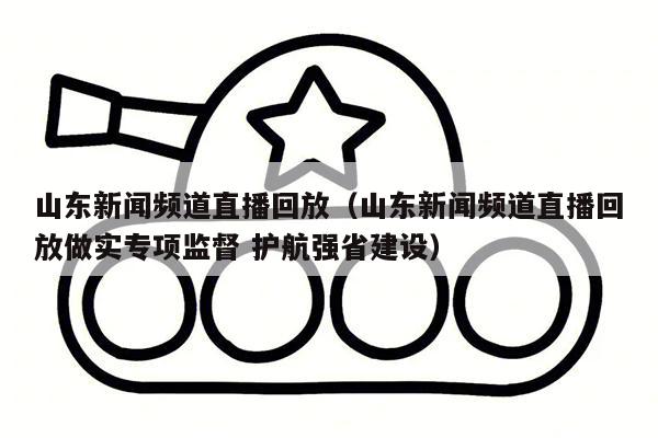 山东新闻频道直播回放（山东新闻频道直播回放做实专项监督 护航强省建设）