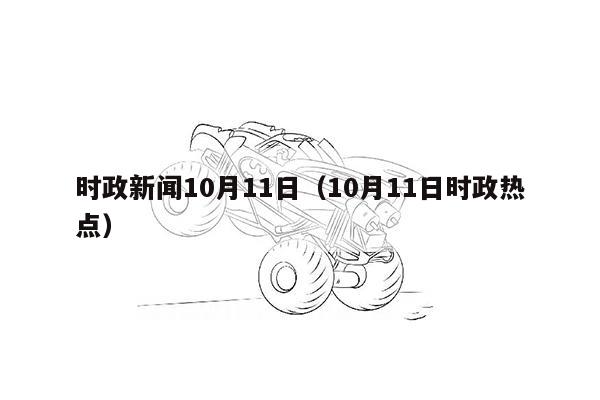 时政新闻10月11日（10月11日时政热点）