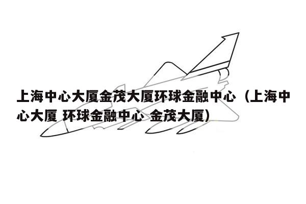 上海中心大厦金茂大厦环球金融中心（上海中心大厦 环球金融中心 金茂大厦）