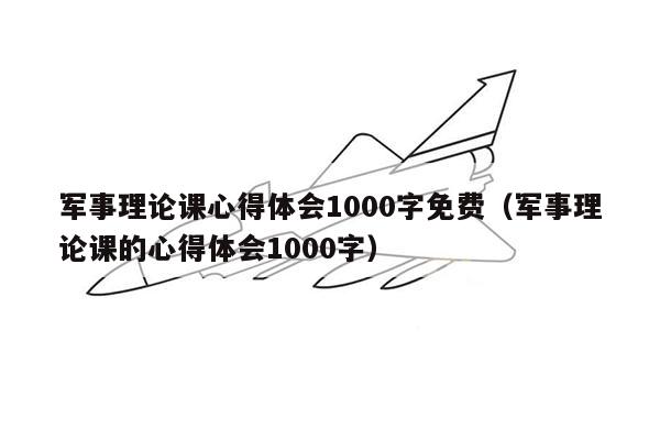 军事理论课心得体会1000字免费（军事理论课的心得体会1000字）